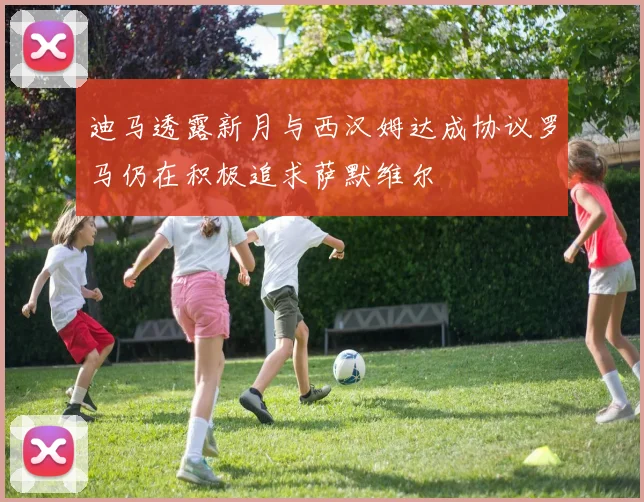 迪马透露新月与西汉姆达成协议罗马仍在积极追求萨默维尔