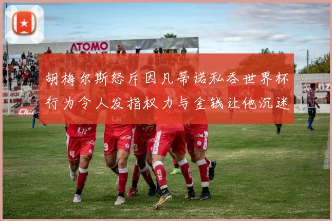 胡梅尔斯怒斥因凡蒂诺私吞世界杯行为令人发指权力与金钱让他沉迷不已