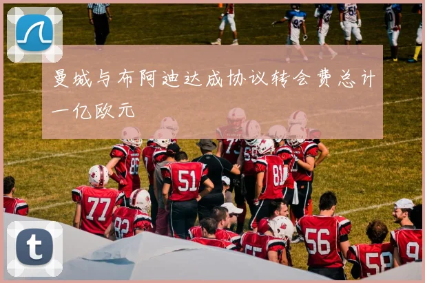曼城与布阿迪达成协议转会费总计一亿欧元