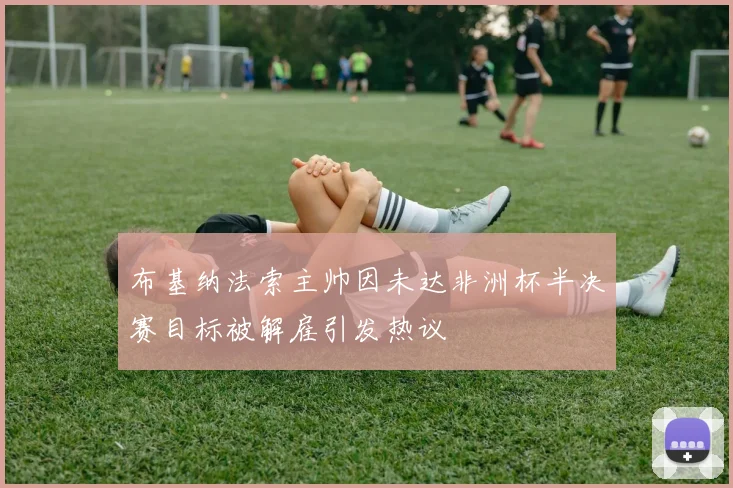 布基纳法索主帅因未达非洲杯半决赛目标被解雇引发热议