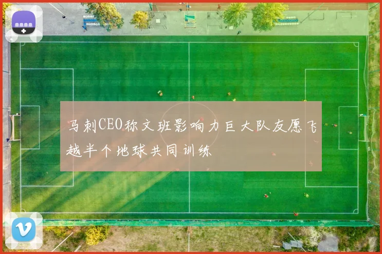 马刺CEO称文班影响力巨大队友愿飞越半个地球共同训练