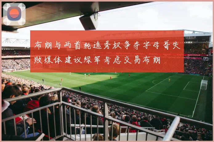 布朗与两首轮选秀权争夺字母哥失败媒体建议绿军考虑交易布朗