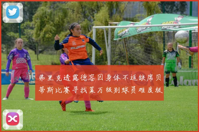 弗里克透露德容因身体不适缺席贝蒂斯比赛寻找莱万级别球员难度极大