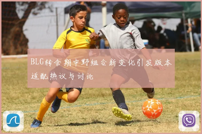 BLG转会期中野组合新变化引发版本适配热议与讨论