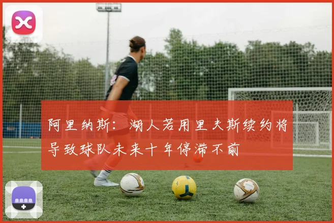阿里纳斯：湖人若用里夫斯续约将导致球队未来十年停滞不前