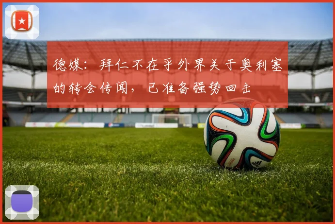 德媒：拜仁不在乎外界关于奥利塞的转会传闻，已准备强势回击