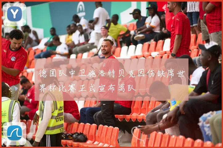 德国队中卫施洛特贝克因伤缺席世界杯比赛正式宣布离队