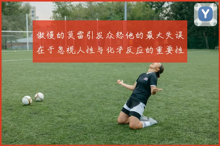 傲慢的莫雷引发众怒他的最大失误在于忽视人性与化学反应的重要性