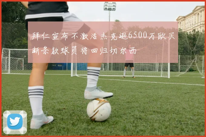拜仁宣布不激活杰克逊6500万欧买断条款球员将回归切尔西