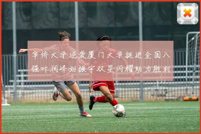 华侨大学逆袭厦门大学挺进全国八强叶润峰刘振宇双星闪耀助力胜利