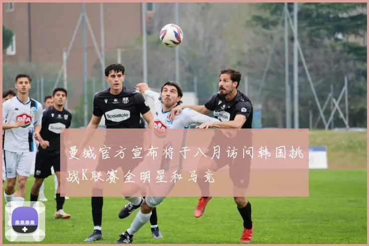 曼城官方宣布将于八月访问韩国挑战K联赛全明星和马竞