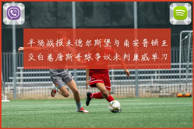 半场战报米德尔斯堡与南安普顿互交白卷唐斯手球争议未判康威单刀击中立柱