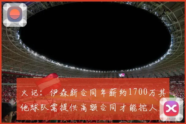 火记：伊森新合同年薪约1700万其他球队需提供高额合同才能挖人