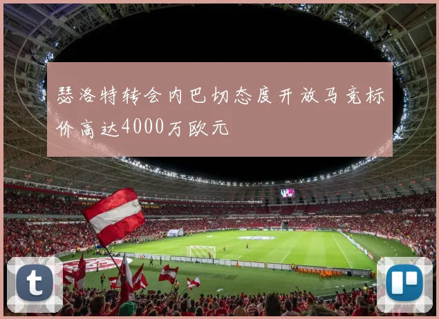 瑟洛特转会内巴切态度开放马竞标价高达4000万欧元