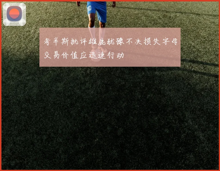考辛斯批评雄鹿犹豫不决损失字母交易价值应迅速行动
