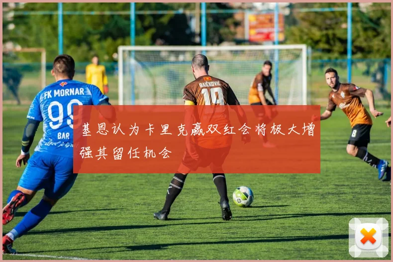基恩认为卡里克赢双红会将极大增强其留任机会