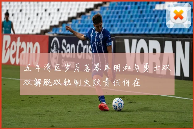 五年湾区岁月落幕库明加与勇士双双解脱双轨制失败责任何在