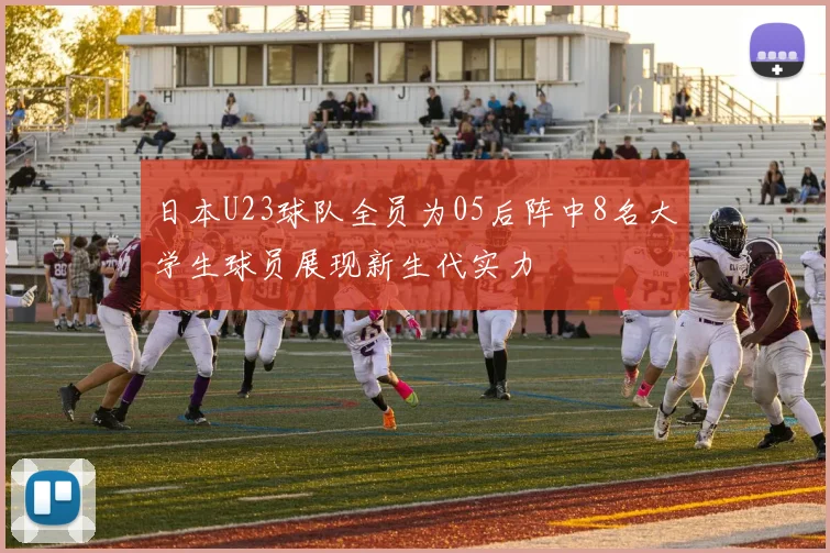 日本U23球队全员为05后阵中8名大学生球员展现新生代实力