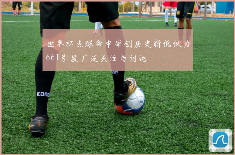 世界杯点球命中率创历史新低仅为661引发广泛关注与讨论
