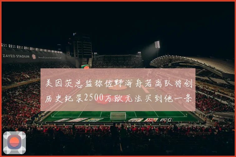 美因茨总监称佐野海舟若离队将创历史纪录2500万欧无法买到他一条腿
