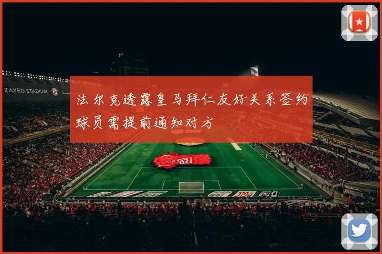 法尔克透露皇马拜仁友好关系签约球员需提前通知对方
