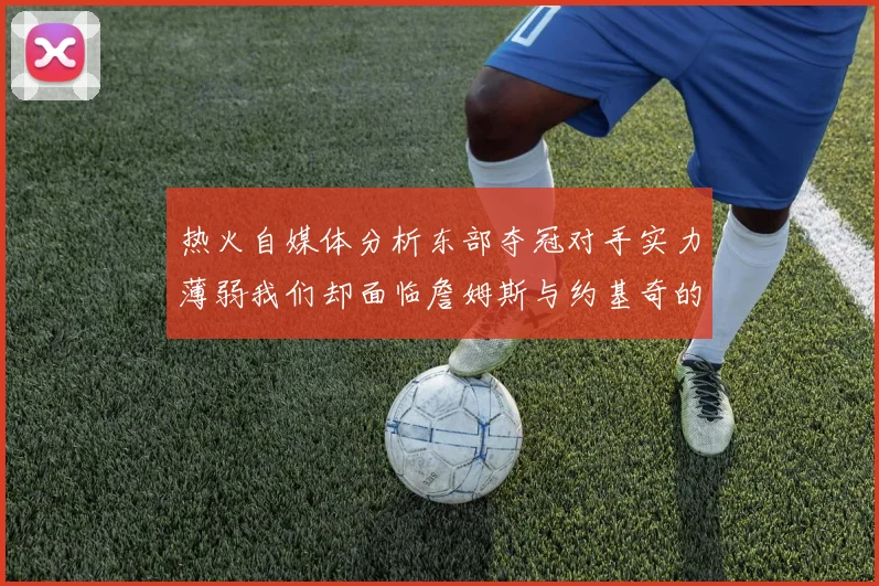 热火自媒体分析东部夺冠对手实力薄弱我们却面临詹姆斯与约基奇的挑战